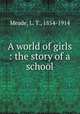 A world of girls : the story of a school, Meade, L. T., 1854-1914 