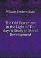The Old Testament in the Light of To-day: A Study in Moral Development, William Frederic Bade 