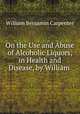 On the Use and Abuse of Alcoholic Liquors, in Health and Disease, by William ., William Benjamin Carpenter 