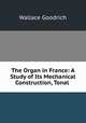 The Organ in France: A Study of Its Mechanical Construction, Tonal ., Wallace Goodrich 