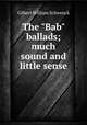 The "Bab" ballads; much sound and little sense, W.S. Gilbert 