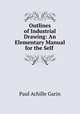 Outlines of Industrial Drawing: An Elementary Manual for the Self ., Paul Achille Garin 