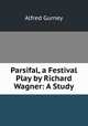 Parsifal, a Festival Play by Richard Wagner: A Study, Alfred Gurney 