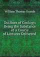 Outlines of Geology: Being the Substance of a Course of Lectures Delivered ., William Thomas Brande 