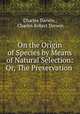 On the Origin of Species by Means of Natural Selection: Or, The Preservation ., Charles Darwin , Charles Robert Darwin 
