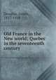 Old France in the New world; Quebec in the seventeenth century, Douglas, James, 1837-1918 