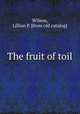The fruit of toil, Wilson, Lillian P. [from old catalog] 