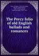The Percy folio of old English ballads and romances, Percy, Thomas, 1729-1811,Hales, John W. (John Wesley), 1836-1914,Furnivall, Frederick James, 1825-1910 