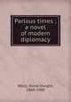Parlous times ; a novel of modern diplomacy, Wells, David Dwight, 1868-1900 