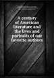 A century of American literature and the lives and portraits of our favorite authors, Birdsall, William Wilfred, 1854-1909, [from old catalog] ed,Jones, Rufus Matthew, 1863- [from old catalog] joint ed 