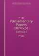 Parliamentary Papers. 1874:v.31, Great Britain Parliament. House of Commons, Parliament, Great Britain, House of Commons 