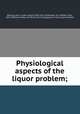 Physiological aspects of the liquor problem;, Billings, John S. (John Shaw), 1838-1913, ed,Atwater, W. O. (Wilbur Olin), 1844-1907,Committee of Fifty for the Investigation of the Liquor Problem 