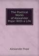 The Poetical Works of Alexander Pope: With a Life, Pope Alexander 
