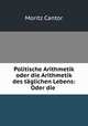 Politische Arithmetik oder die Arithmetik des taglichen Lebens: Oder die ., Moritz Cantor 