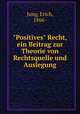 "Positives" Recht, ein Beitrag zur Theorie von Rechtsquelle und Auslegung, Jung, Erich, 1866- 