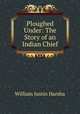 Ploughed Under: The Story of an Indian Chief, William Justin Harsha 