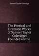 The Poetical and Dramatic Works of Samuel Taylor Coleridge: Founded on the ., Samuel Taylor Coleridge 