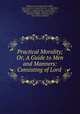 Practical Morality; Or, A Guide to Men and Manners: Consisting of Lord ., Philip Dormer Stanhope Chesterfield 