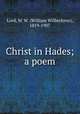 Christ in Hades; a poem, Lord, W. W. (William Wilberforce), 1819-1907 