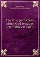 The true perfection which God requires attainable on earth, [Stanwood, Eunice H.] [from old catalog] 
