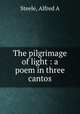 The pilgrimage of light : a poem in three cantos, Alfred A. Steele 