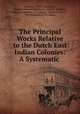 The Principal Works Relative to the Dutch East Indian Colonies: A Systematic ., Martinus Nijhoff Publishers, Martinus Nijhoff Publishers , Nijhoff, Martinus , firm, booksellers , The Hague, Martinus Nijhoff, firm booksellers The Hague 