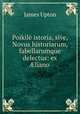 Poikile istoria, sive, Novus historiarum, fabellarumque delectus: ex ?liano ., James Upton 