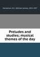 Preludes and studies; musical themes of the day, Henderson, W. J. (William James), 1855-1937 