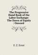 The Progressive Hand Book of the Labor Exchange: The Dawn of Equity : Onward ., E. Z. Ernst 