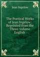 The Poetical Works of Jean Ingelow: Reprinted from the Three-volume English ., Ingelow Jean 