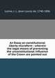 An Essay on constitutional liberty microform : wherein the legal means of preventing the unconstitutional influence of the Crown are pointed out, Lolme, J. L. (Jean Louis) de, 1740-1806 