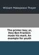 The printer boy; or, How Ben Franklin made his mark. An example for youth, William Makepeace Thayer 