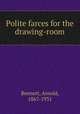 Polite farces for the drawing-room, Bennett, Arnold, 1867-1931 