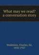 What may we read? a conversation story, Waldstein, Charles, Sir, 1856-1927 