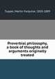 Proverbial philosophy, a book of thoughts and arguments originally treated, Tupper, Martin Farquhar, 1810-1889 