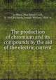 The production of chromium and its compounds by the aid of the electric current, Le Blanc, Max Julius Louis, b. 1865,Richards, Joseph William, 1864- tr 