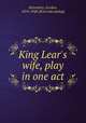 King Lear`s wife, play in one act, Bottomley, Gordon, 1874-1948. [from old catalog] 