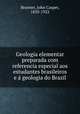Geologia elementar preparada com referencia especial aos estudantes brasileiros e a geologia do Brazil, Branner, John Casper, 1850-1922 