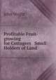 Profitable Fruit-growing for Cottagers & Small Holders of Land ., John Wright 