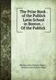 The Prize Book . of the Publick Latin School in Boston .: Of the Publick ., Boston Latin School (Mass.)., Boston Latin School (Mass 