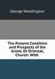 The Present Condition and Prospects of the Greek, Or Oriental, Church: With ., George Waddington 