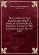 The problem of age, growth, and death; a study of cytomorphosis, based on lectures at the Lowell institute, March, 1907, Minot, Charles Sedgwick, 1852-1914 