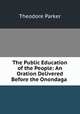 The Public Education of the People: An Oration Delivered Before the Onondaga ., Theodore Parker 