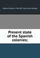 Present state of the Spanish colonies;, Walton, William, 1784-1857. [from old catalog] 