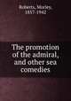 The promotion of the admiral, and other sea comedies, Roberts, Morley, 1857-1942 