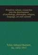 Primitive culture, researches into the development of mythology, philosophy, religion, language, art and customs, Tylor, Edward Burnett, Sir, 1832-1917 