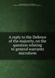 A reply to the Defence of the majority, on the question relating to general warrants microform, Meredith, William, Sir, d. 1790,Lloyd, Charles. A defence of the majority in the House of Commons 