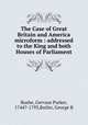 The Case of Great Britain and America microform : addressed to the King and both Houses of Parliament, Bushe, Gervase Parker, 1744?-1793,Butler, George B 