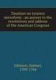 Taxation no tyranny microform : an answer to the resolutions and address of the American Congress, Johnson, Samuel, 1709-1784 
