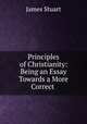 Principles of Christianity: Being an Essay Towards a More Correct ., James Stuart 